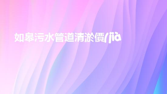 如皋污水管道清淤價(jià)格揭秘！真相驚人，你絕對(duì)想不到的行業(yè)內(nèi)幕！